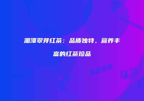 湄潭翠芽红茶：品质独特，营养丰富的红茶珍品