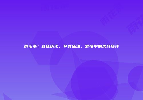 雨花茶：品味历史，享受生活，爱情中的美好陪伴