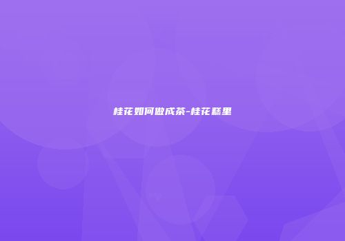 桂花如何做成茶-桂花糕里