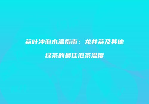 茶叶冲泡水温指南：龙井茶及其他绿茶的最佳泡茶温度