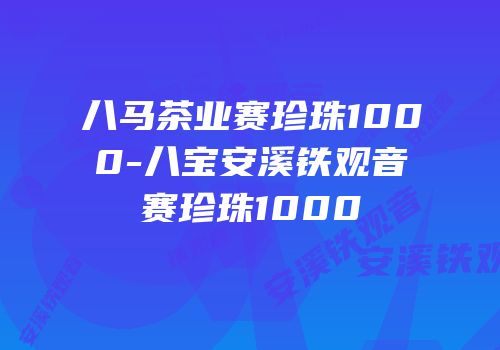八马茶业赛珍珠1000-八宝安溪铁观音赛珍珠1000