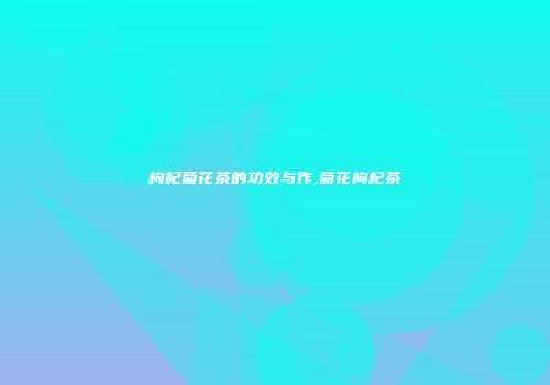 枸杞菊花茶的功效与作,菊花枸杞茶