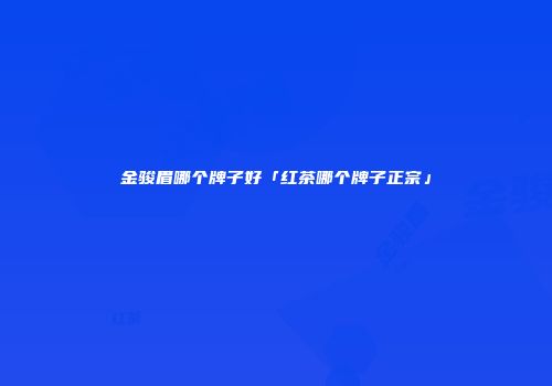 金骏眉哪个牌子好「红茶哪个牌子正宗」