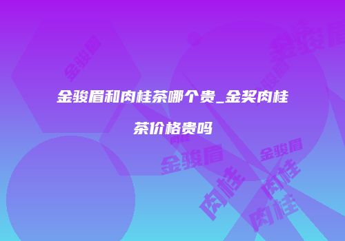 金骏眉和肉桂茶哪个贵_金奖肉桂茶价格贵吗