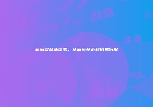 葡萄饮品新体验：从葡萄芽茶到创意搭配