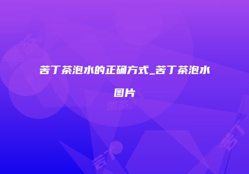 苦丁茶泡水的正确方式_苦丁茶泡水图片