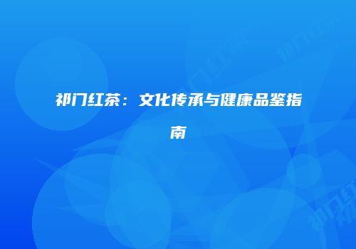祁门红茶：文化传承与健康品鉴指南