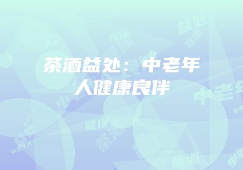茶酒益处：中老年人健康良伴