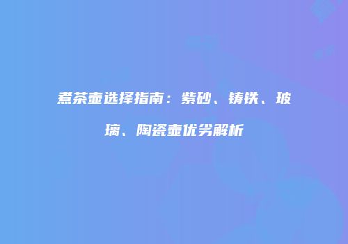 煮茶壶选择指南：紫砂、铸铁、玻璃、陶瓷壶优劣解析