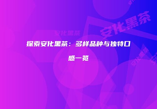 探索安化黑茶：多样品种与独特口感一览