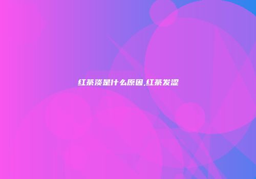 红茶淡是什么原因,红茶发涩