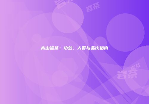 高山岩茶：功效、人群与品饮指南