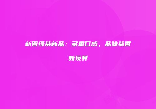新晋绿茶新品：多重口感，品味茶香新境界