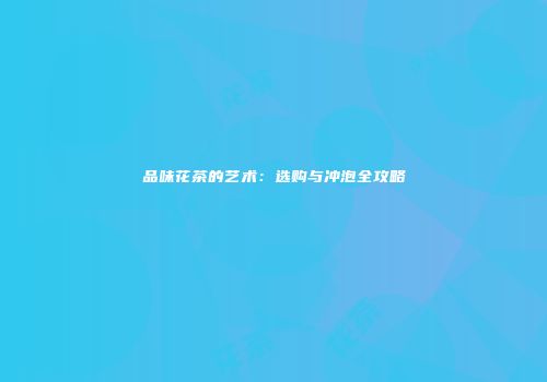 品味花茶的艺术：选购与冲泡全攻略