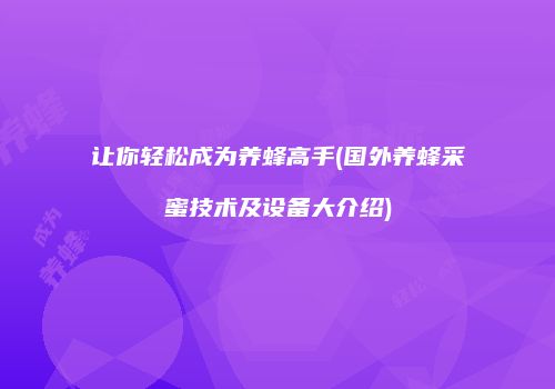 让你轻松成为养蜂高手(国外养蜂采蜜技术及设备大介绍)