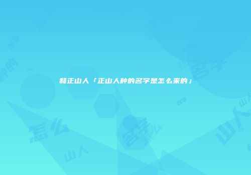 和正山人「正山人种的名字是怎么来的」