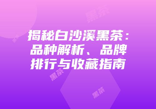 揭秘白沙溪黑茶：品种解析、品牌排行与收藏指南