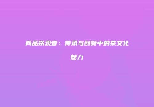 尚品铁观音：传承与创新中的茶文化魅力