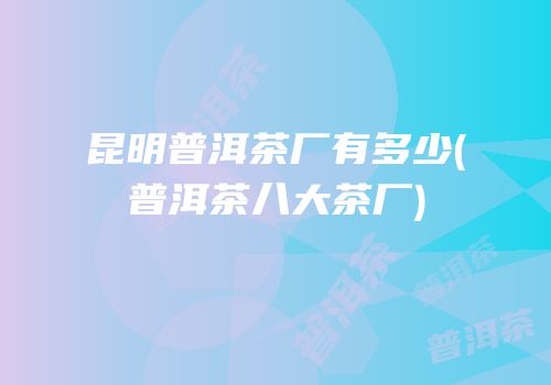 昆明普洱茶厂有多少(普洱茶八大茶厂)