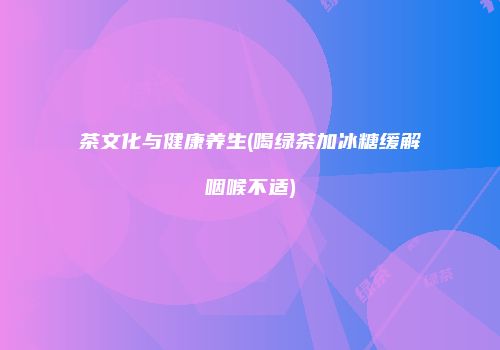 茶文化与健康养生(喝绿茶加冰糖缓解咽喉不适)