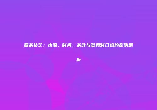 煮茶技艺：水温、时间、茶叶与器具对口感的影响解析
