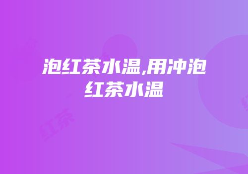 泡红茶水温,用冲泡红茶水温