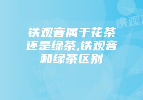 铁观音属于花茶还是绿茶,铁观音和绿茶区别