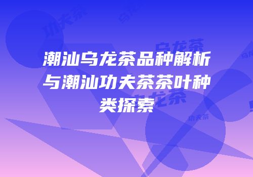 潮汕乌龙茶品种解析与潮汕功夫茶茶叶种类探索