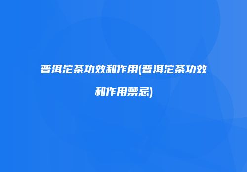 普洱沱茶功效和作用(普洱沱茶功效和作用禁忌)