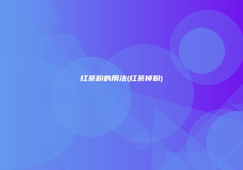 红茶粉的用法(红茶掉粉)