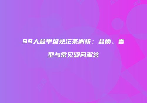 99大益甲级熟沱茶解析：品质、香型与常见疑问解答