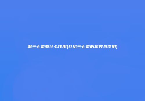 喝三七茶有什么作用(介绍三七茶的功效与作用)