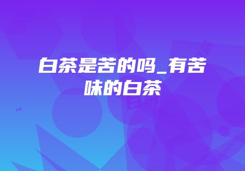 白茶是苦的吗_有苦味的白茶