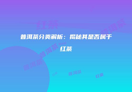普洱茶分类解析：揭秘其是否属于红茶