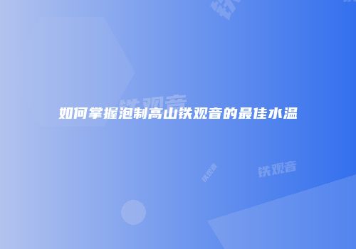 如何掌握泡制高山铁观音的最佳水温