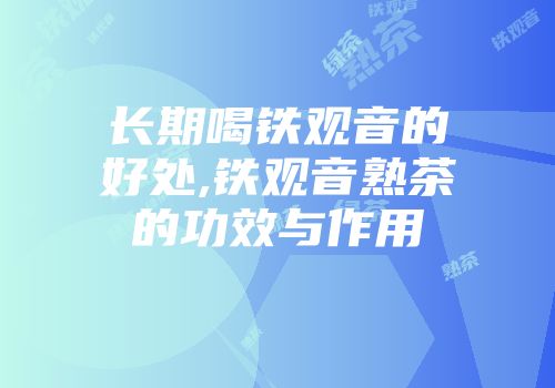 长期喝铁观音的好处,铁观音熟茶的功效与作用
