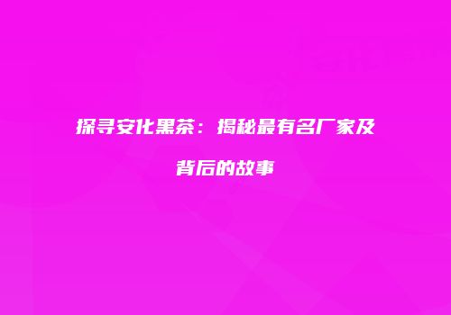探寻安化黑茶：揭秘最有名厂家及背后的故事