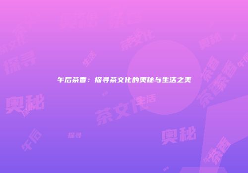 午后茶香：探寻茶文化的奥秘与生活之美
