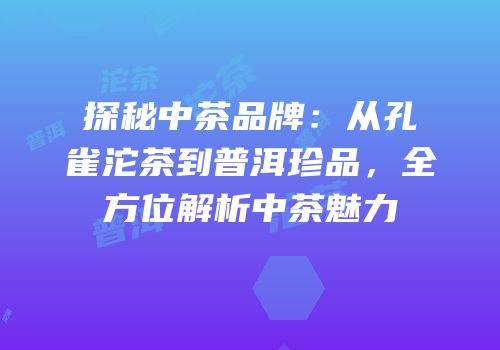 探秘中茶品牌：从孔雀沱茶到普洱珍品，全方位解析中茶魅力