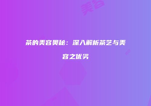 茶的美容奥秘：深入解析茶艺与美容之优劣