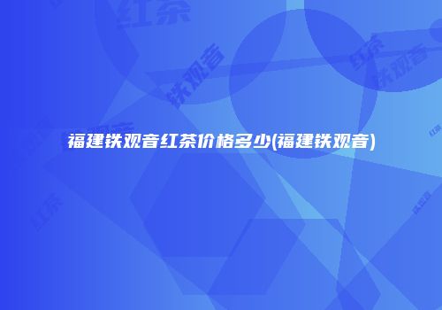 福建铁观音红茶价格多少(福建铁观音)