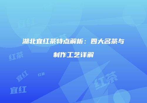湖北宜红茶特点解析：四大名茶与制作工艺详解