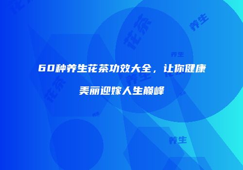 60种养生花茶功效大全，让你健康美丽迎嫁人生巅峰