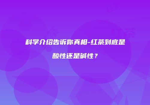 科学介绍告诉你真相-红茶到底是酸性还是碱性？