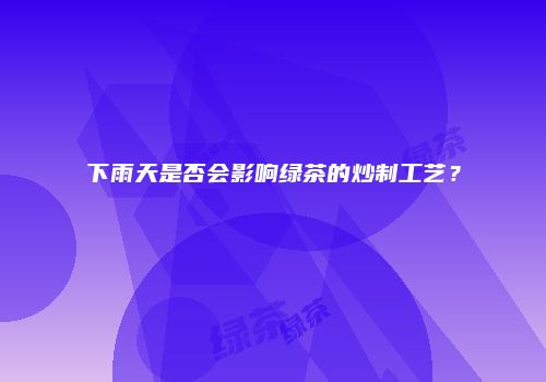 下雨天是否会影响绿茶的炒制工艺？