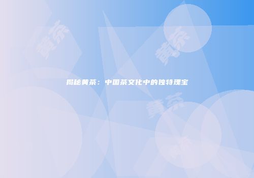 揭秘黄茶：中国茶文化中的独特瑰宝