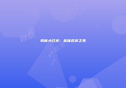 揭秘大红袍：品味岩茶之美