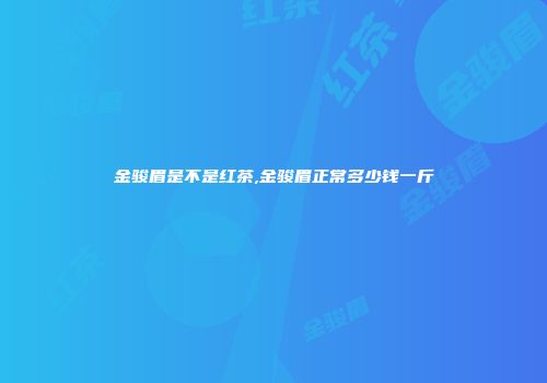 金骏眉是不是红茶,金骏眉正常多少钱一斤