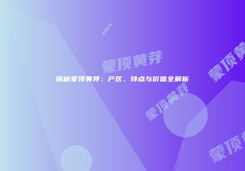 探秘蒙顶黄芽：产区、特点与价值全解析