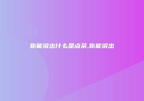 你能说出什么是点茶,你能说出